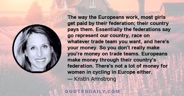 The way the Europeans work, most girls get paid by their federation; their country pays them. Essentially the federations say go represent our country, race on whatever trade team you want, and here's your money. So you 