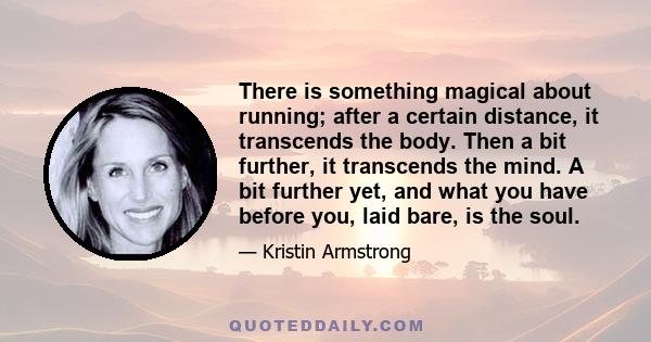 There is something magical about running; after a certain distance, it transcends the body. Then a bit further, it transcends the mind. A bit further yet, and what you have before you, laid bare, is the soul.