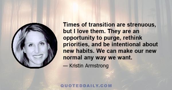 Times of transition are strenuous, but I love them. They are an opportunity to purge, rethink priorities, and be intentional about new habits. We can make our new normal any way we want.