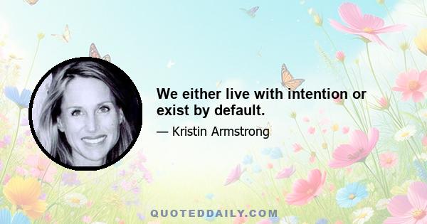 We either live with intention or exist by default.