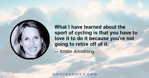What I have learned about the sport of cycling is that you have to love it to do it because you're not going to retire off of it.