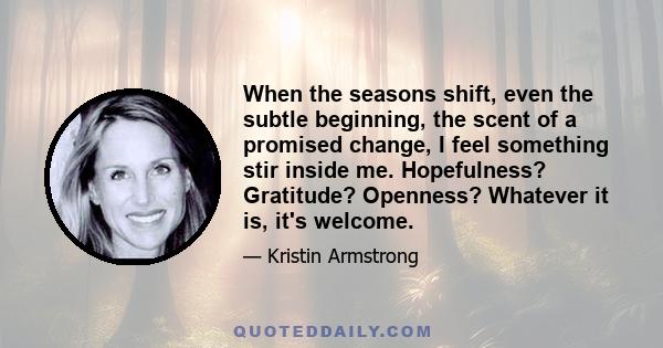 When the seasons shift, even the subtle beginning, the scent of a promised change, I feel something stir inside me. Hopefulness? Gratitude? Openness? Whatever it is, it's welcome.