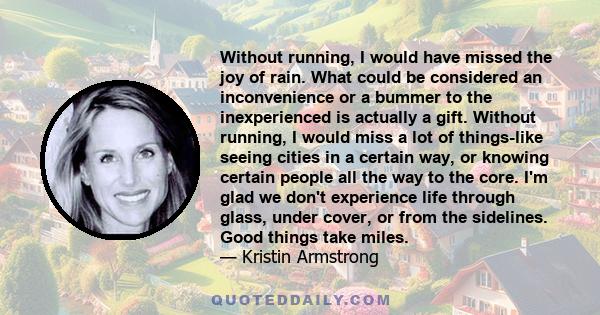 Without running, I would have missed the joy of rain. What could be considered an inconvenience or a bummer to the inexperienced is actually a gift. Without running, I would miss a lot of things-like seeing cities in a