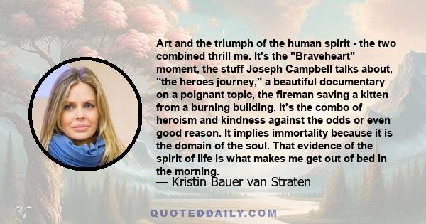 Art and the triumph of the human spirit - the two combined thrill me. It's the Braveheart moment, the stuff Joseph Campbell talks about, the heroes journey, a beautiful documentary on a poignant topic, the fireman