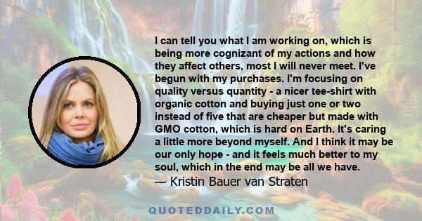 I can tell you what I am working on, which is being more cognizant of my actions and how they affect others, most I will never meet. I've begun with my purchases. I'm focusing on quality versus quantity - a nicer