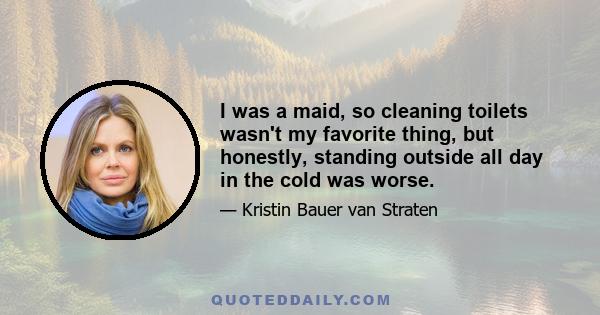 I was a maid, so cleaning toilets wasn't my favorite thing, but honestly, standing outside all day in the cold was worse.