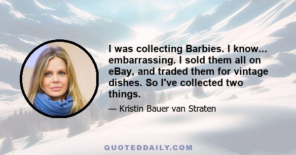 I was collecting Barbies. I know... embarrassing. I sold them all on eBay, and traded them for vintage dishes. So I've collected two things.