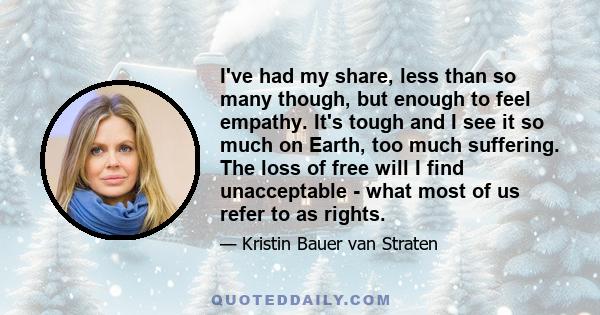 I've had my share, less than so many though, but enough to feel empathy. It's tough and I see it so much on Earth, too much suffering. The loss of free will I find unacceptable - what most of us refer to as rights.