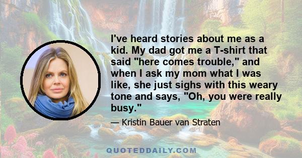 I've heard stories about me as a kid. My dad got me a T-shirt that said here comes trouble, and when I ask my mom what I was like, she just sighs with this weary tone and says, Oh, you were really busy.