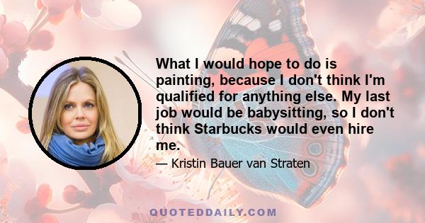 What I would hope to do is painting, because I don't think I'm qualified for anything else. My last job would be babysitting, so I don't think Starbucks would even hire me.