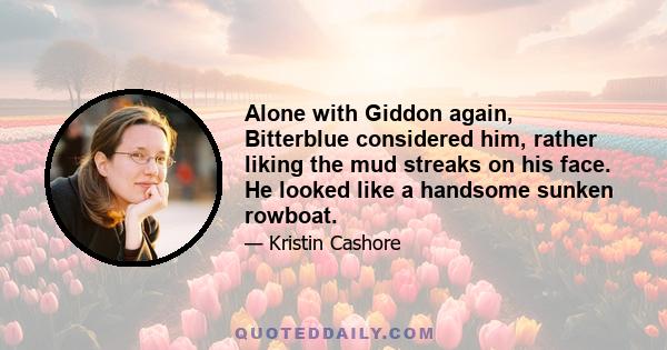 Alone with Giddon again, Bitterblue considered him, rather liking the mud streaks on his face. He looked like a handsome sunken rowboat.