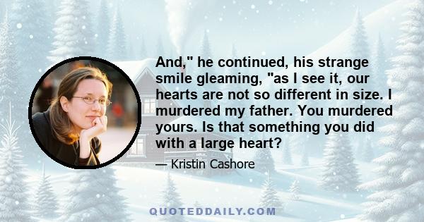 And, he continued, his strange smile gleaming, as I see it, our hearts are not so different in size. I murdered my father. You murdered yours. Is that something you did with a large heart?