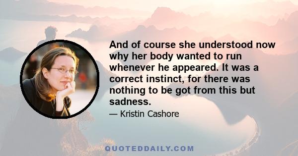 And of course she understood now why her body wanted to run whenever he appeared. It was a correct instinct, for there was nothing to be got from this but sadness.