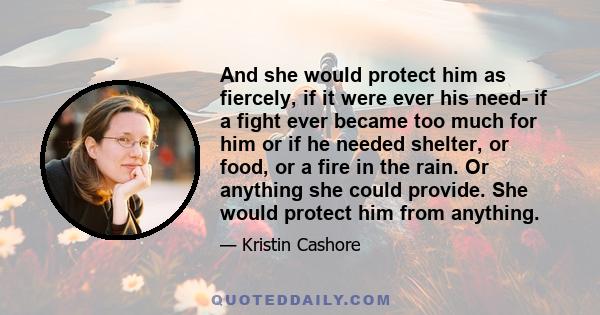 And she would protect him as fiercely, if it were ever his need- if a fight ever became too much for him or if he needed shelter, or food, or a fire in the rain. Or anything she could provide. She would protect him from 