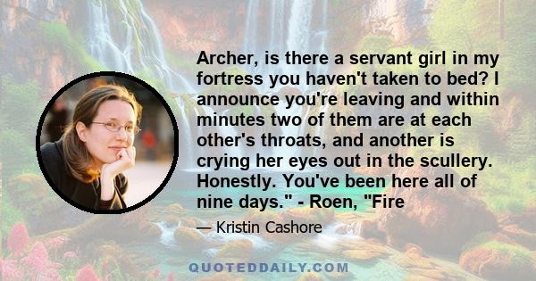 Archer, is there a servant girl in my fortress you haven't taken to bed? I announce you're leaving and within minutes two of them are at each other's throats, and another is crying her eyes out in the scullery.