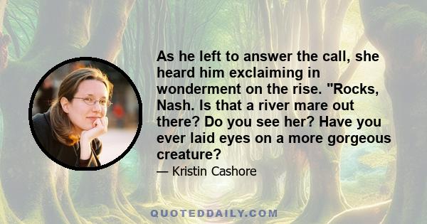 As he left to answer the call, she heard him exclaiming in wonderment on the rise. Rocks, Nash. Is that a river mare out there? Do you see her? Have you ever laid eyes on a more gorgeous creature?