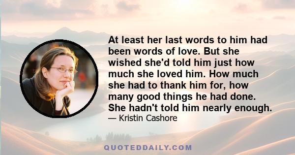 At least her last words to him had been words of love. But she wished she'd told him just how much she loved him. How much she had to thank him for, how many good things he had done. She hadn't told him nearly enough.