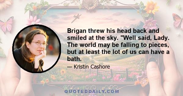 Brigan threw his head back and smiled at the sky. Well said, Lady. The world may be falling to pieces, but at least the lot of us can have a bath.