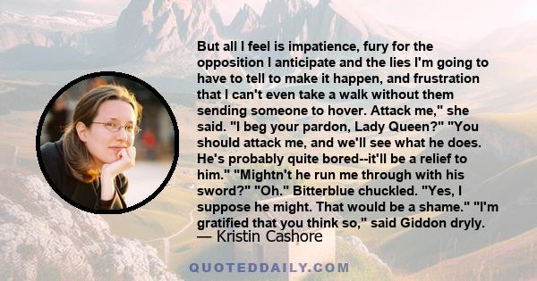 But all I feel is impatience, fury for the opposition I anticipate and the lies I'm going to have to tell to make it happen, and frustration that I can't even take a walk without them sending someone to hover. Attack