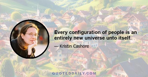 Every configuration of people is an entirely new universe unto itself.