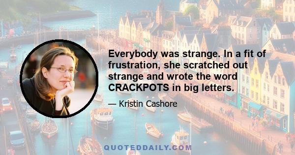 Everybody was strange. In a fit of frustration, she scratched out strange and wrote the word CRACKPOTS in big letters.