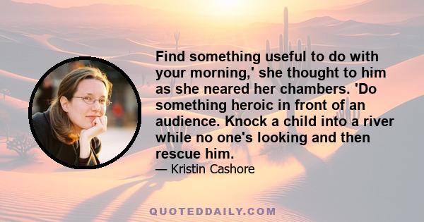 Find something useful to do with your morning,' she thought to him as she neared her chambers. 'Do something heroic in front of an audience. Knock a child into a river while no one's looking and then rescue him.