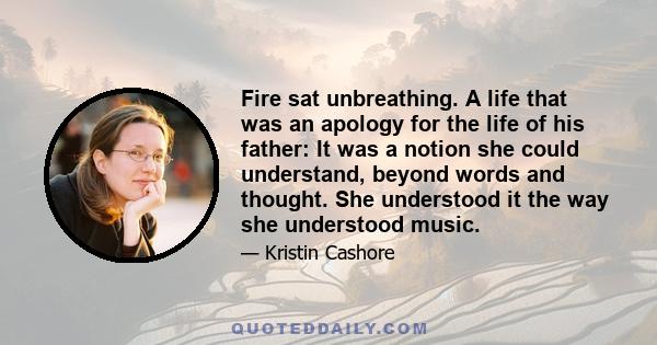 Fire sat unbreathing. A life that was an apology for the life of his father: It was a notion she could understand, beyond words and thought. She understood it the way she understood music.