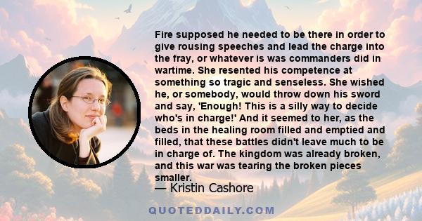 Fire supposed he needed to be there in order to give rousing speeches and lead the charge into the fray, or whatever is was commanders did in wartime. She resented his competence at something so tragic and senseless.