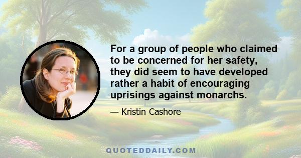 For a group of people who claimed to be concerned for her safety, they did seem to have developed rather a habit of encouraging uprisings against monarchs.