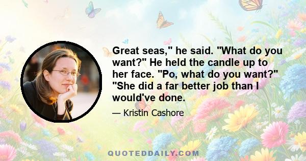 Great seas, he said. What do you want? He held the candle up to her face. Po, what do you want? She did a far better job than I would've done.