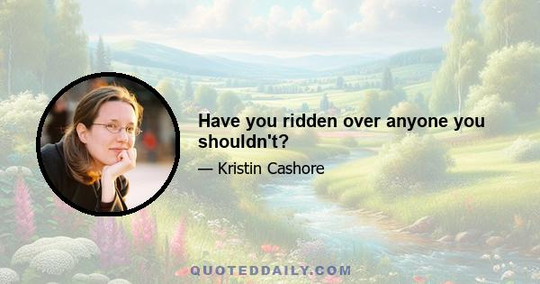 Have you ridden over anyone you shouldn't?