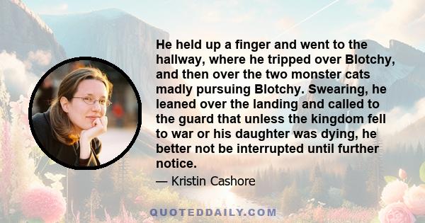 He held up a finger and went to the hallway, where he tripped over Blotchy, and then over the two monster cats madly pursuing Blotchy. Swearing, he leaned over the landing and called to the guard that unless the kingdom 