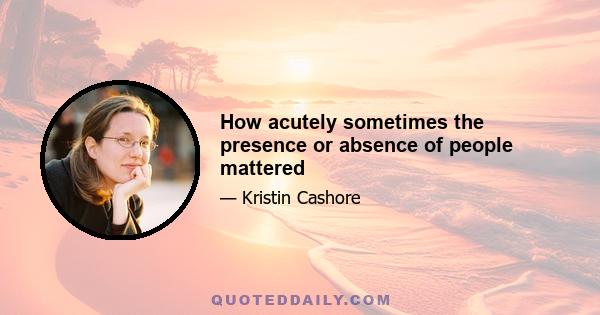 How acutely sometimes the presence or absence of people mattered