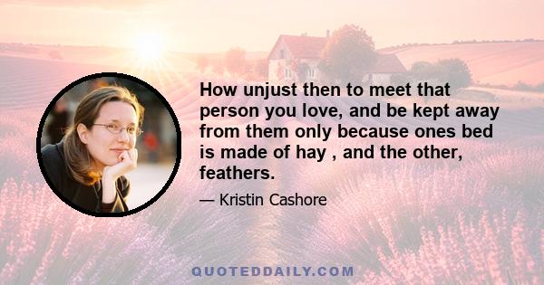 How unjust then to meet that person you love, and be kept away from them only because ones bed is made of hay , and the other, feathers.