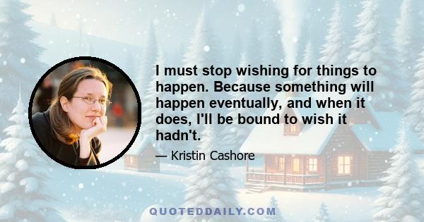 I must stop wishing for things to happen. Because something will happen eventually, and when it does, I'll be bound to wish it hadn't.