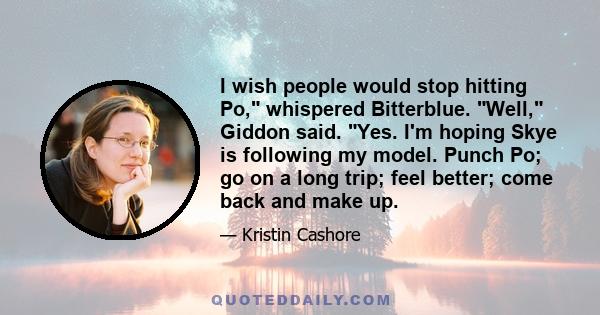 I wish people would stop hitting Po, whispered Bitterblue. Well, Giddon said. Yes. I'm hoping Skye is following my model. Punch Po; go on a long trip; feel better; come back and make up.