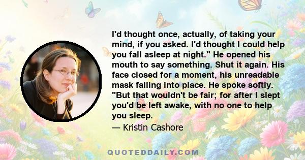 I'd thought once, actually, of taking your mind, if you asked. I'd thought I could help you fall asleep at night. He opened his mouth to say something. Shut it again. His face closed for a moment, his unreadable mask