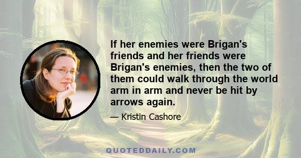 If her enemies were Brigan's friends and her friends were Brigan's enemies, then the two of them could walk through the world arm in arm and never be hit by arrows again.