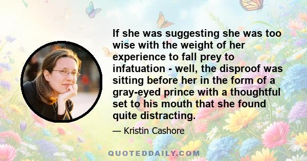 If she was suggesting she was too wise with the weight of her experience to fall prey to infatuation - well, the disproof was sitting before her in the form of a gray-eyed prince with a thoughtful set to his mouth that