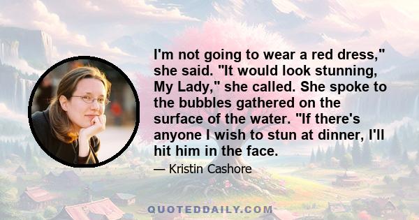 I'm not going to wear a red dress, she said. It would look stunning, My Lady, she called. She spoke to the bubbles gathered on the surface of the water. If there's anyone I wish to stun at dinner, I'll hit him in the