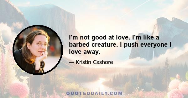 I'm not good at love. I'm like a barbed creature. I push everyone I love away.