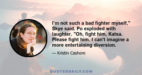 I'm not such a bad fighter myself, Skye said. Po exploded with laughter. Oh, fight him, Katsa. Please fight him. I can't imagine a more entertaining diversion.