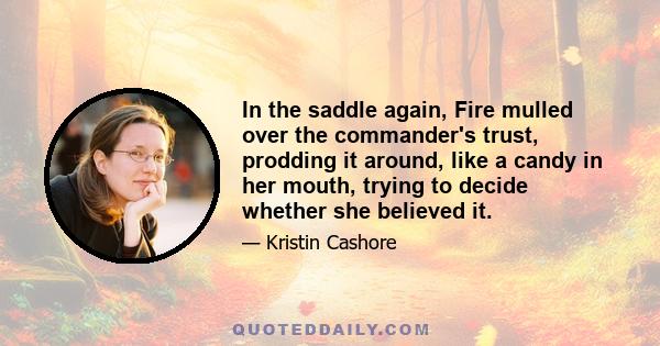 In the saddle again, Fire mulled over the commander's trust, prodding it around, like a candy in her mouth, trying to decide whether she believed it.