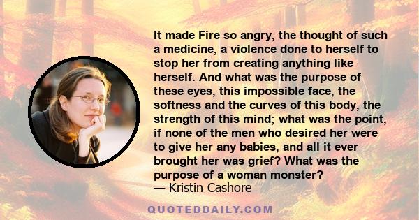 It made Fire so angry, the thought of such a medicine, a violence done to herself to stop her from creating anything like herself. And what was the purpose of these eyes, this impossible face, the softness and the