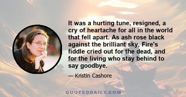 It was a hurting tune, resigned, a cry of heartache for all in the world that fell apart. As ash rose black against the brilliant sky, Fire's fiddle cried out for the dead, and for the living who stay behind to say