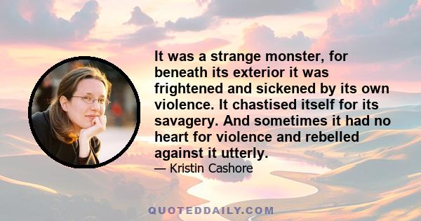 It was a strange monster, for beneath its exterior it was frightened and sickened by its own violence. It chastised itself for its savagery. And sometimes it had no heart for violence and rebelled against it utterly.