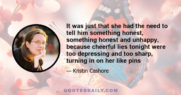 It was just that she had the need to tell him something honest, something honest and unhappy, because cheerful lies tonight were too depressing and too sharp, turning in on her like pins