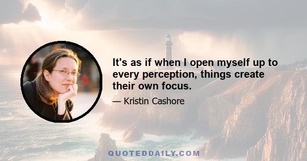 It's as if when I open myself up to every perception, things create their own focus.