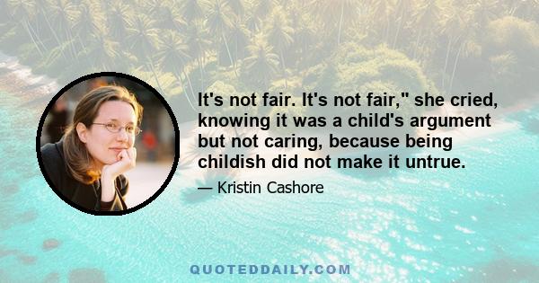 It's not fair. It's not fair, she cried, knowing it was a child's argument but not caring, because being childish did not make it untrue.