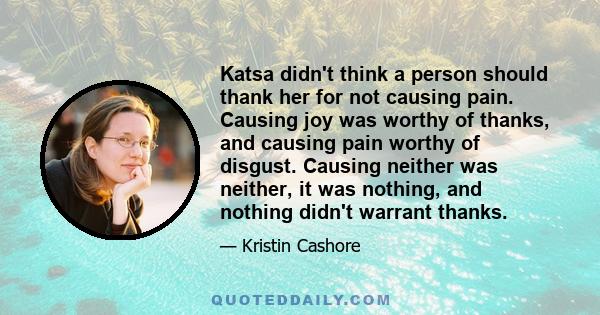 Katsa didn't think a person should thank her for not causing pain. Causing joy was worthy of thanks, and causing pain worthy of disgust. Causing neither was neither, it was nothing, and nothing didn't warrant thanks.